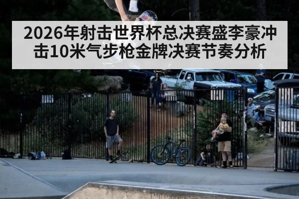 2026年射击世界杯总决赛盛李豪冲击10米气步枪金牌决赛节奏分析