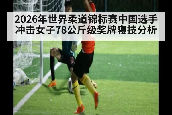 2026年世界柔道锦标赛中国选手冲击女子78公斤级奖牌寝技分析